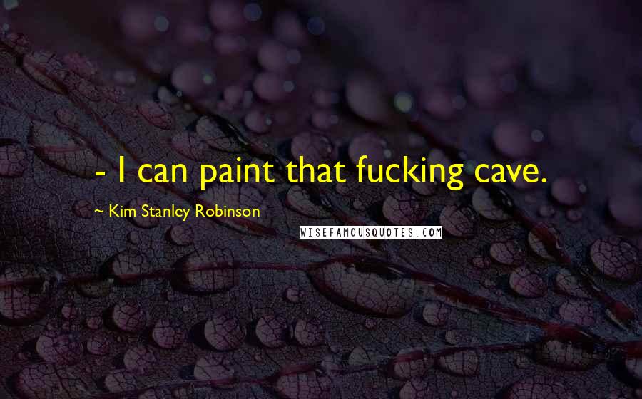 Kim Stanley Robinson Quotes:  - I can paint that fucking cave.