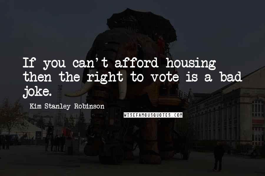 Kim Stanley Robinson Quotes: If you can't afford housing then the right to vote is a bad joke.