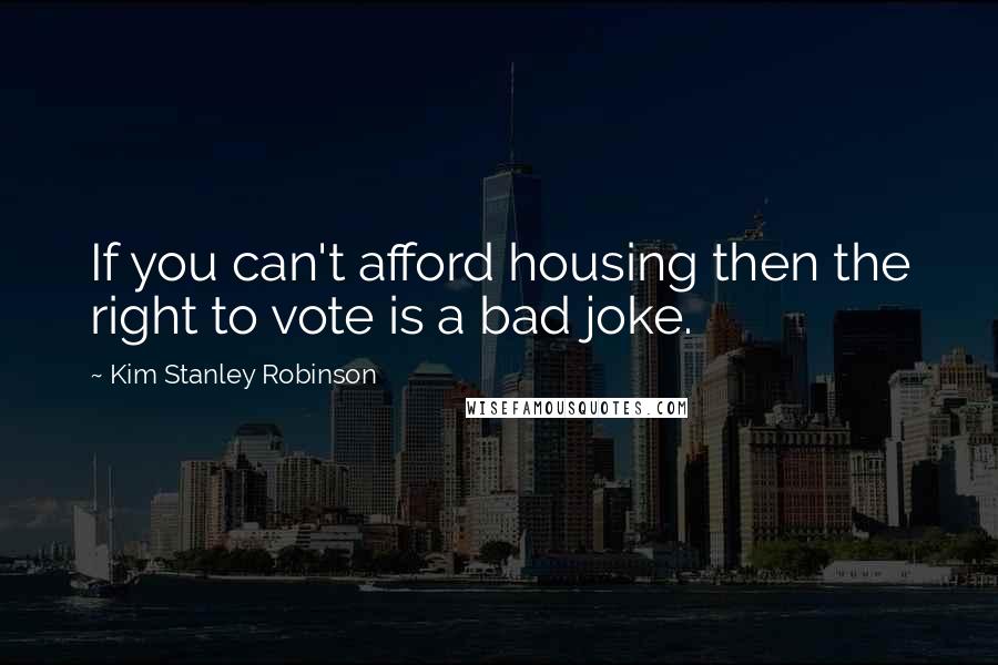 Kim Stanley Robinson Quotes: If you can't afford housing then the right to vote is a bad joke.