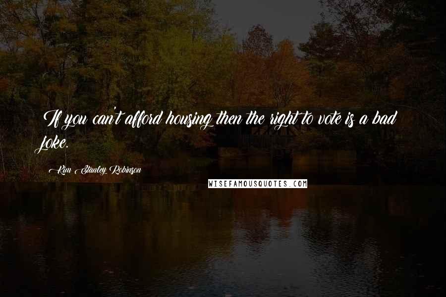 Kim Stanley Robinson Quotes: If you can't afford housing then the right to vote is a bad joke.