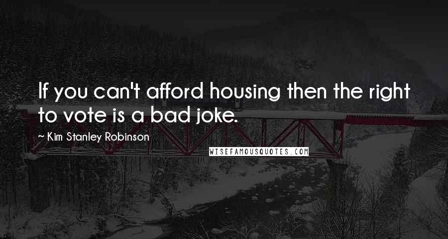 Kim Stanley Robinson Quotes: If you can't afford housing then the right to vote is a bad joke.