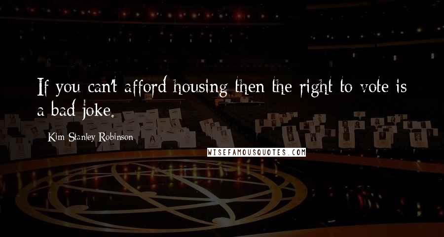 Kim Stanley Robinson Quotes: If you can't afford housing then the right to vote is a bad joke.