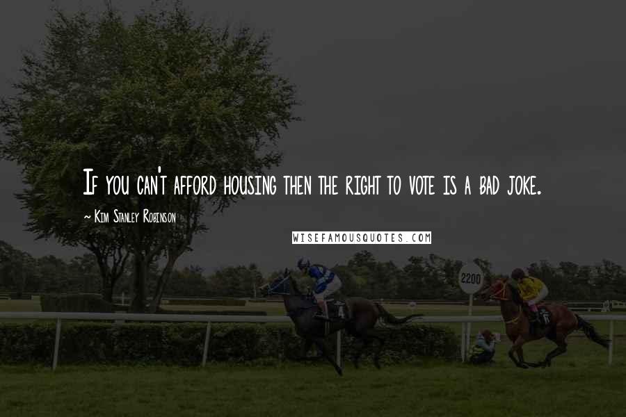 Kim Stanley Robinson Quotes: If you can't afford housing then the right to vote is a bad joke.