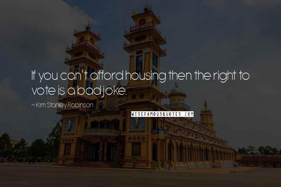 Kim Stanley Robinson Quotes: If you can't afford housing then the right to vote is a bad joke.