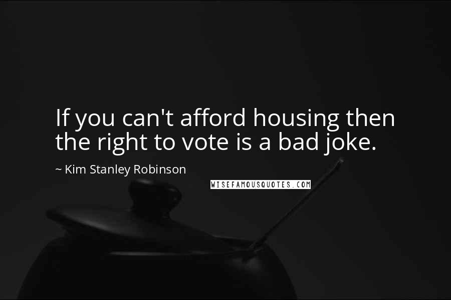 Kim Stanley Robinson Quotes: If you can't afford housing then the right to vote is a bad joke.