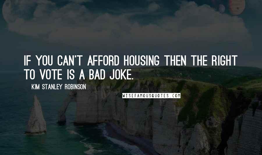 Kim Stanley Robinson Quotes: If you can't afford housing then the right to vote is a bad joke.