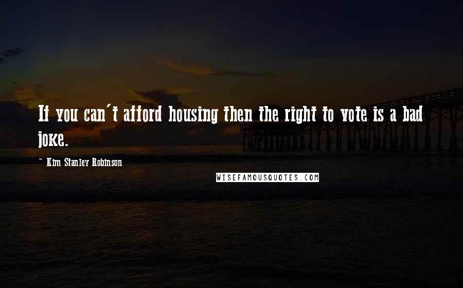 Kim Stanley Robinson Quotes: If you can't afford housing then the right to vote is a bad joke.