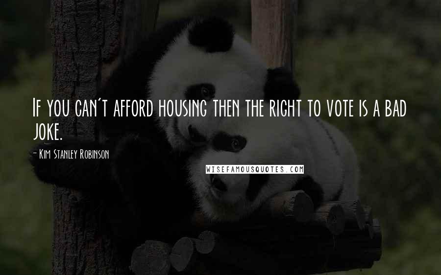 Kim Stanley Robinson Quotes: If you can't afford housing then the right to vote is a bad joke.