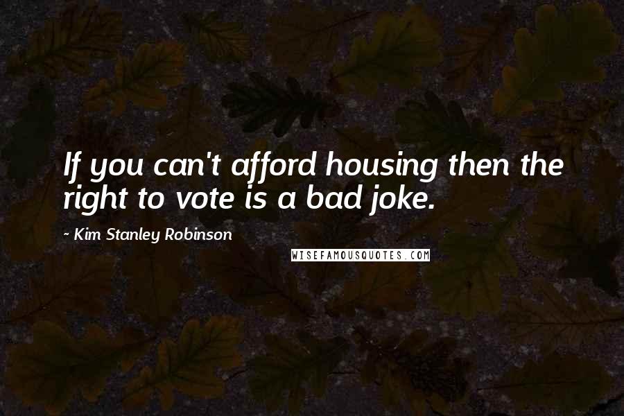 Kim Stanley Robinson Quotes: If you can't afford housing then the right to vote is a bad joke.