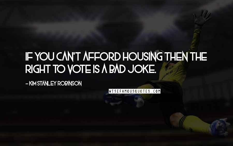 Kim Stanley Robinson Quotes: If you can't afford housing then the right to vote is a bad joke.