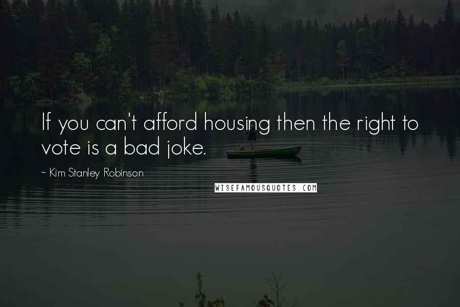 Kim Stanley Robinson Quotes: If you can't afford housing then the right to vote is a bad joke.