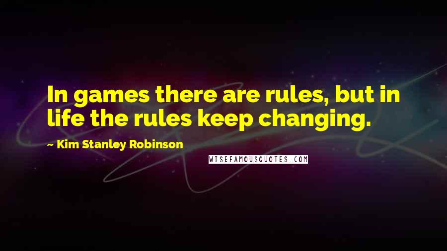 Kim Stanley Robinson Quotes: In games there are rules, but in life the rules keep changing.