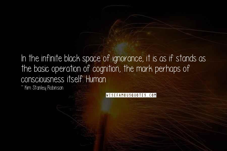 Kim Stanley Robinson Quotes: In the infinite black space of ignorance, it is as if stands as the basic operation of cognition, the mark perhaps of consciousness itself. Human
