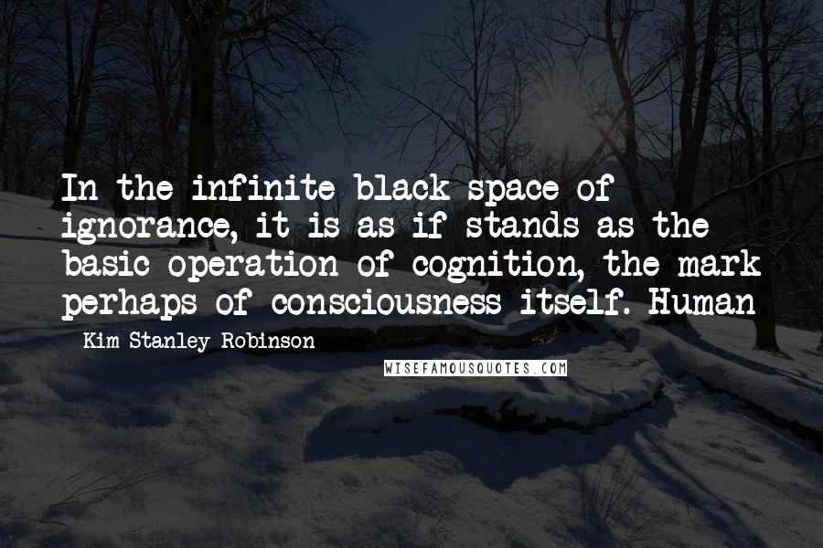 Kim Stanley Robinson Quotes: In the infinite black space of ignorance, it is as if stands as the basic operation of cognition, the mark perhaps of consciousness itself. Human