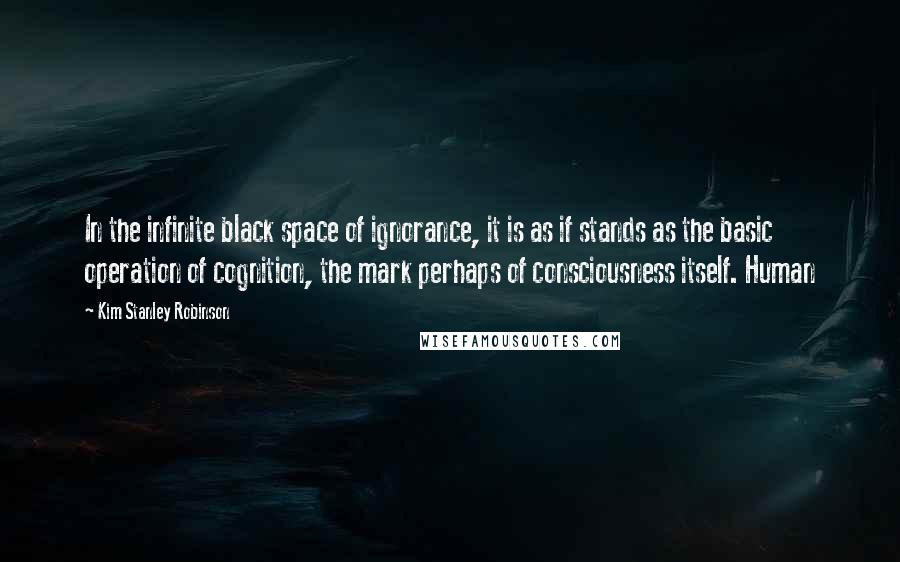 Kim Stanley Robinson Quotes: In the infinite black space of ignorance, it is as if stands as the basic operation of cognition, the mark perhaps of consciousness itself. Human