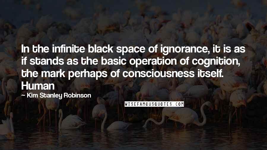 Kim Stanley Robinson Quotes: In the infinite black space of ignorance, it is as if stands as the basic operation of cognition, the mark perhaps of consciousness itself. Human