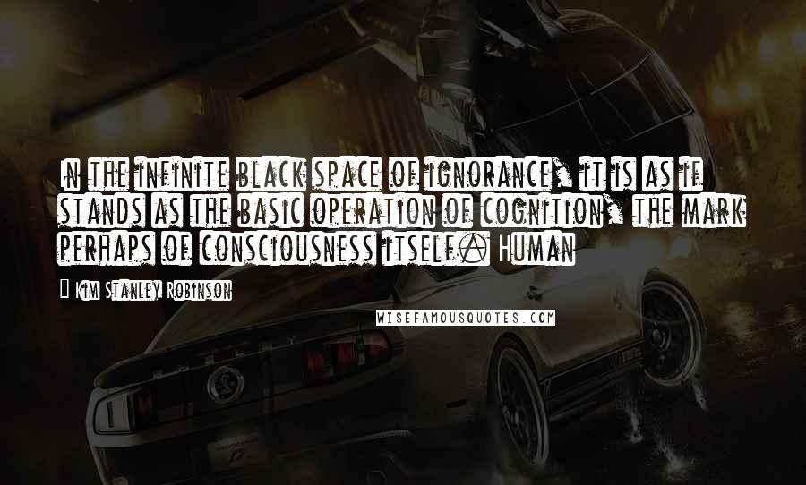 Kim Stanley Robinson Quotes: In the infinite black space of ignorance, it is as if stands as the basic operation of cognition, the mark perhaps of consciousness itself. Human