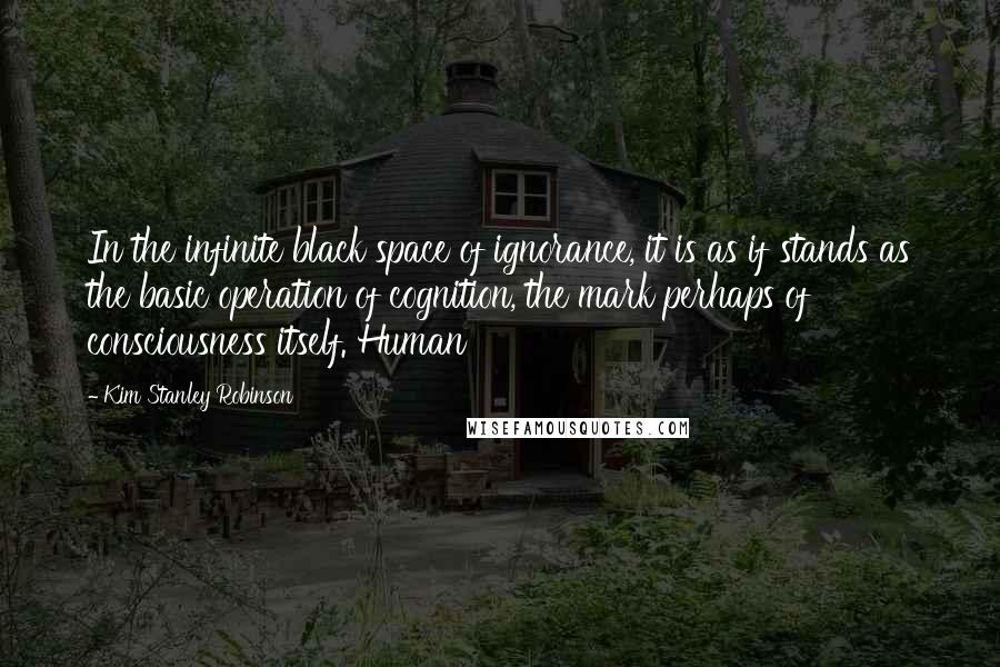 Kim Stanley Robinson Quotes: In the infinite black space of ignorance, it is as if stands as the basic operation of cognition, the mark perhaps of consciousness itself. Human