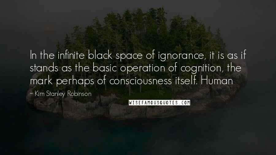 Kim Stanley Robinson Quotes: In the infinite black space of ignorance, it is as if stands as the basic operation of cognition, the mark perhaps of consciousness itself. Human