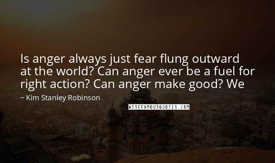 Kim Stanley Robinson Quotes: Is anger always just fear flung outward at the world? Can anger ever be a fuel for right action? Can anger make good? We