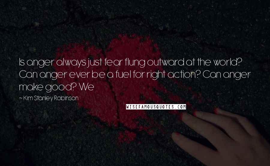 Kim Stanley Robinson Quotes: Is anger always just fear flung outward at the world? Can anger ever be a fuel for right action? Can anger make good? We