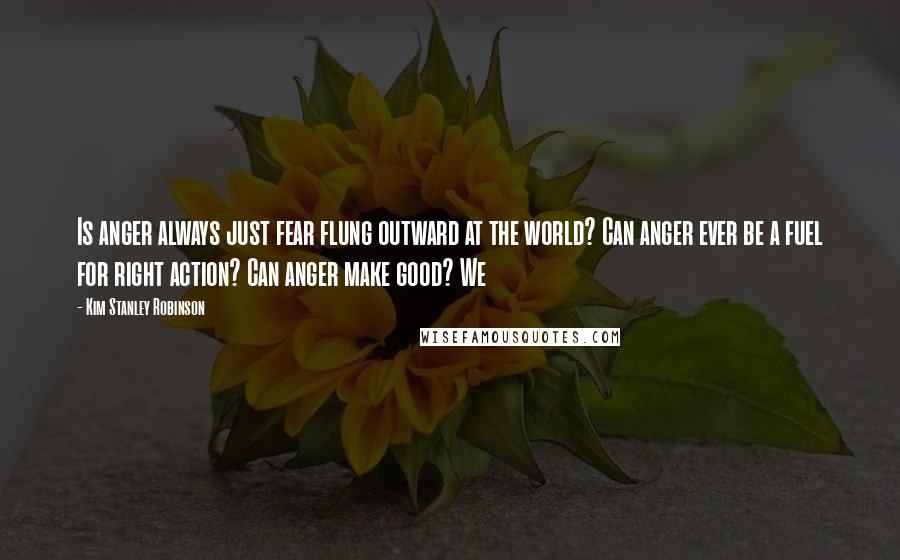 Kim Stanley Robinson Quotes: Is anger always just fear flung outward at the world? Can anger ever be a fuel for right action? Can anger make good? We