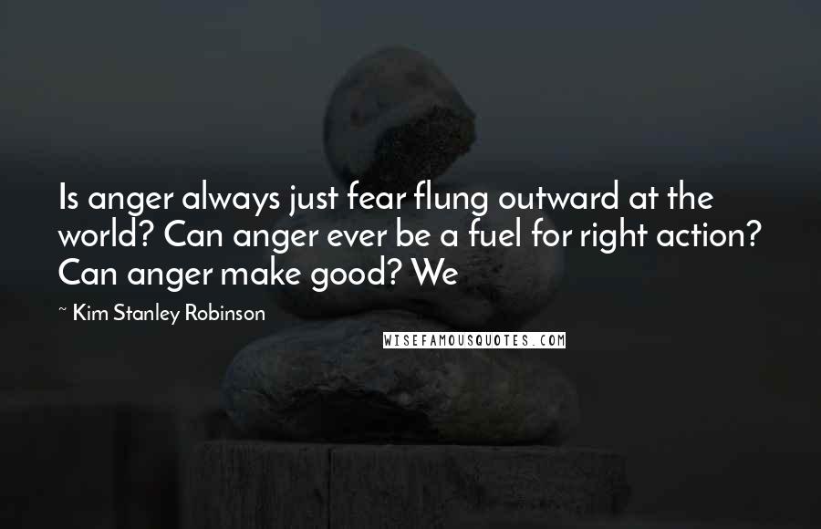 Kim Stanley Robinson Quotes: Is anger always just fear flung outward at the world? Can anger ever be a fuel for right action? Can anger make good? We