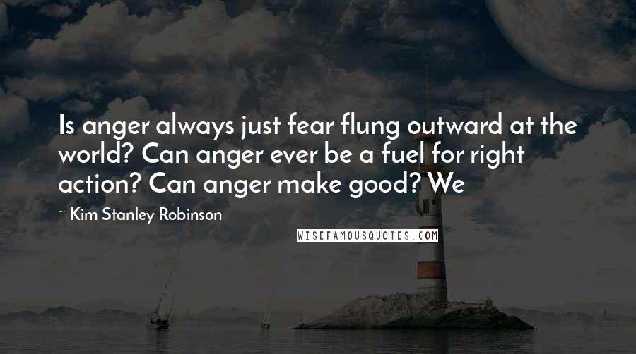 Kim Stanley Robinson Quotes: Is anger always just fear flung outward at the world? Can anger ever be a fuel for right action? Can anger make good? We