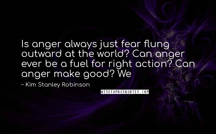 Kim Stanley Robinson Quotes: Is anger always just fear flung outward at the world? Can anger ever be a fuel for right action? Can anger make good? We