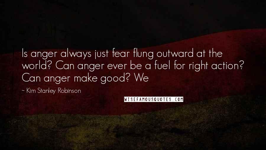 Kim Stanley Robinson Quotes: Is anger always just fear flung outward at the world? Can anger ever be a fuel for right action? Can anger make good? We