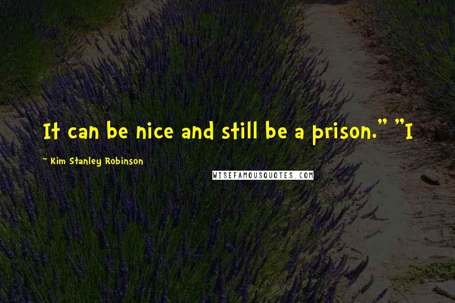 Kim Stanley Robinson Quotes: It can be nice and still be a prison." "I