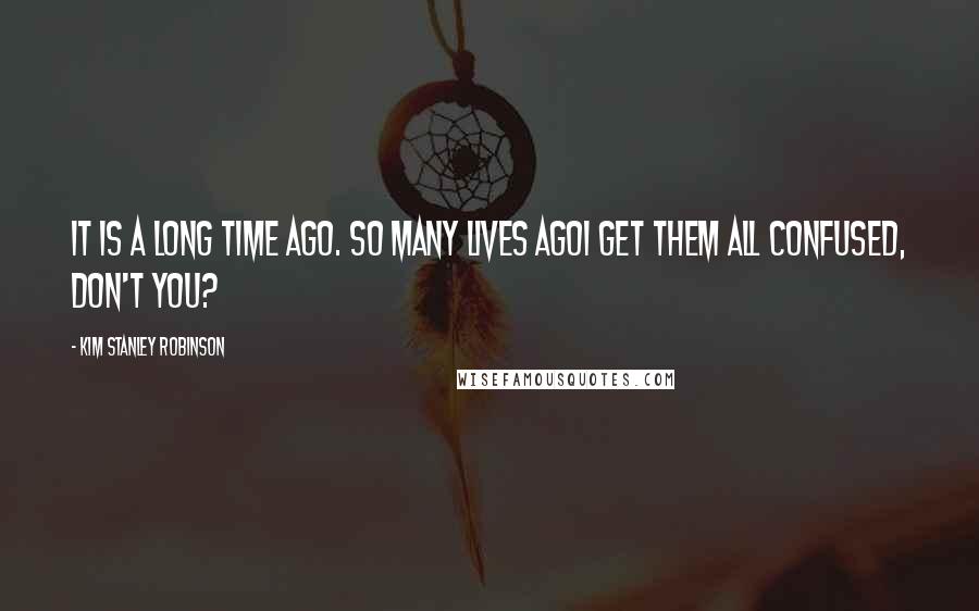 Kim Stanley Robinson Quotes: It is a long time ago. So many lives agoI get them all confused, don't you?