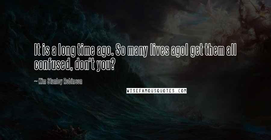 Kim Stanley Robinson Quotes: It is a long time ago. So many lives agoI get them all confused, don't you?