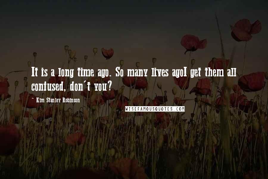 Kim Stanley Robinson Quotes: It is a long time ago. So many lives agoI get them all confused, don't you?
