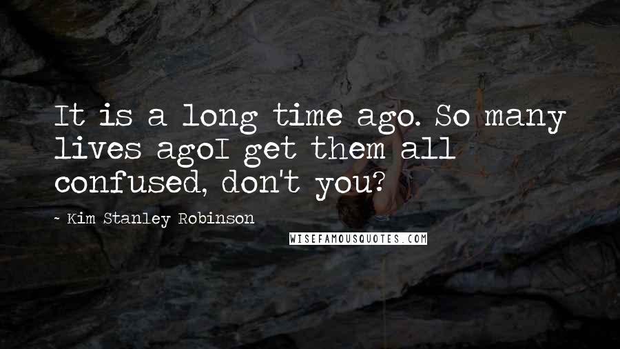 Kim Stanley Robinson Quotes: It is a long time ago. So many lives agoI get them all confused, don't you?