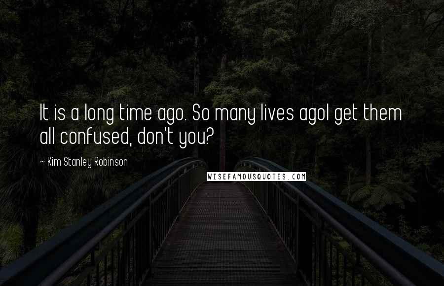 Kim Stanley Robinson Quotes: It is a long time ago. So many lives agoI get them all confused, don't you?