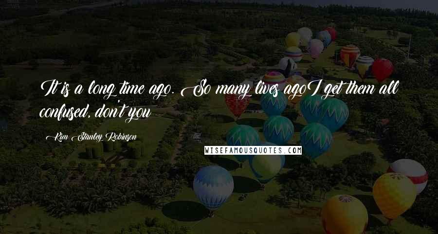 Kim Stanley Robinson Quotes: It is a long time ago. So many lives agoI get them all confused, don't you?