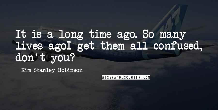 Kim Stanley Robinson Quotes: It is a long time ago. So many lives agoI get them all confused, don't you?