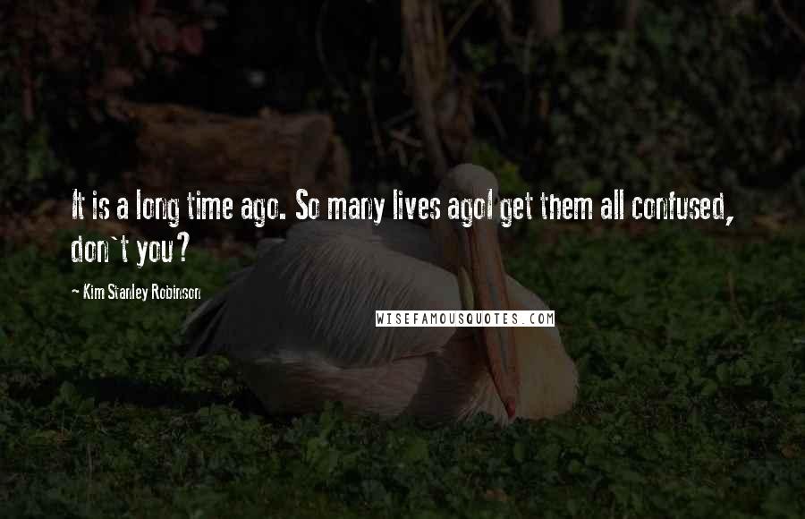 Kim Stanley Robinson Quotes: It is a long time ago. So many lives agoI get them all confused, don't you?
