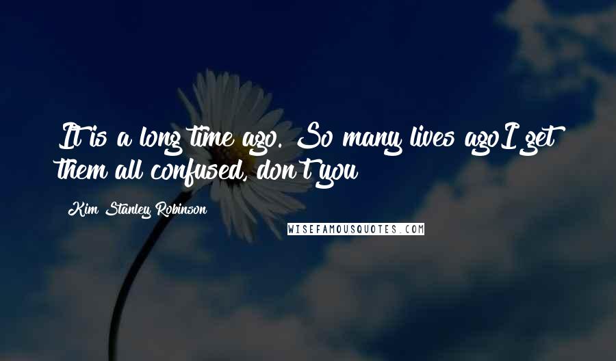 Kim Stanley Robinson Quotes: It is a long time ago. So many lives agoI get them all confused, don't you?