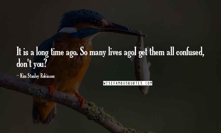 Kim Stanley Robinson Quotes: It is a long time ago. So many lives agoI get them all confused, don't you?