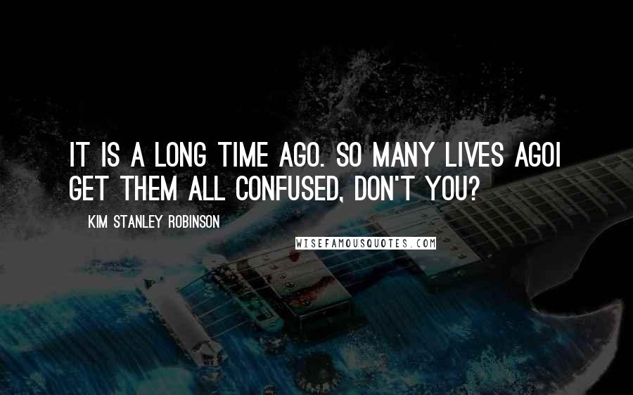 Kim Stanley Robinson Quotes: It is a long time ago. So many lives agoI get them all confused, don't you?