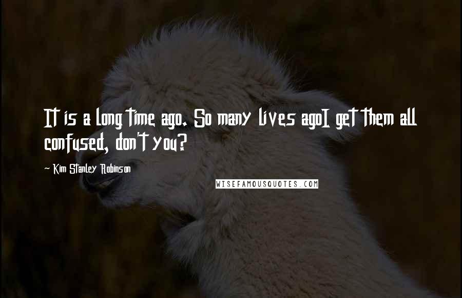 Kim Stanley Robinson Quotes: It is a long time ago. So many lives agoI get them all confused, don't you?