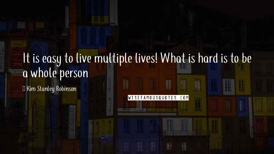 Kim Stanley Robinson Quotes: It is easy to live multiple lives! What is hard is to be a whole person