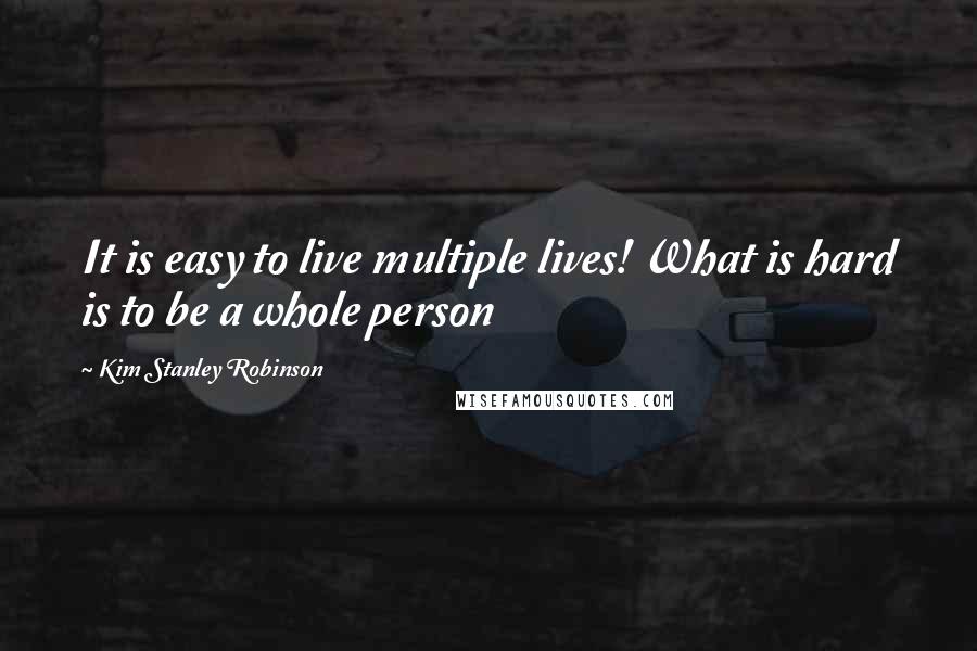 Kim Stanley Robinson Quotes: It is easy to live multiple lives! What is hard is to be a whole person