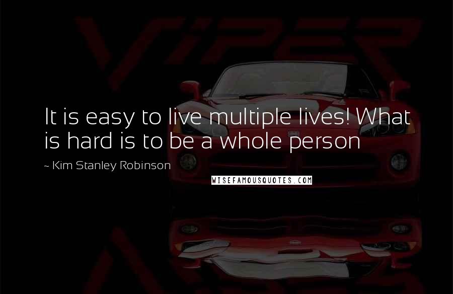 Kim Stanley Robinson Quotes: It is easy to live multiple lives! What is hard is to be a whole person