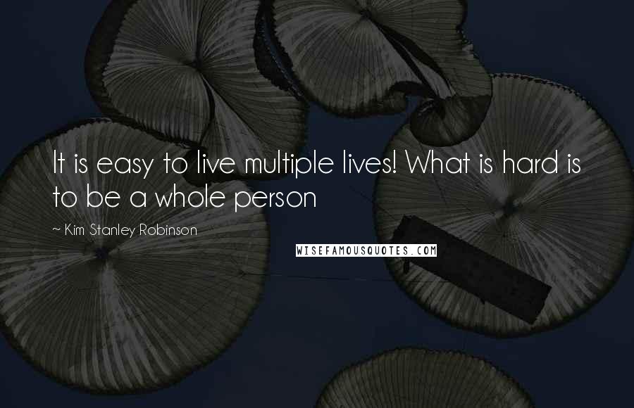 Kim Stanley Robinson Quotes: It is easy to live multiple lives! What is hard is to be a whole person