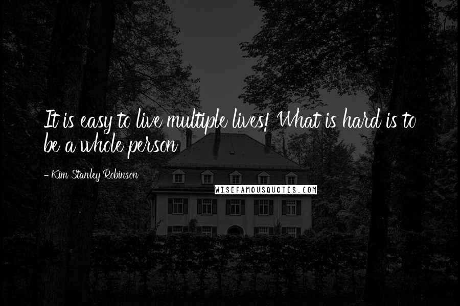 Kim Stanley Robinson Quotes: It is easy to live multiple lives! What is hard is to be a whole person