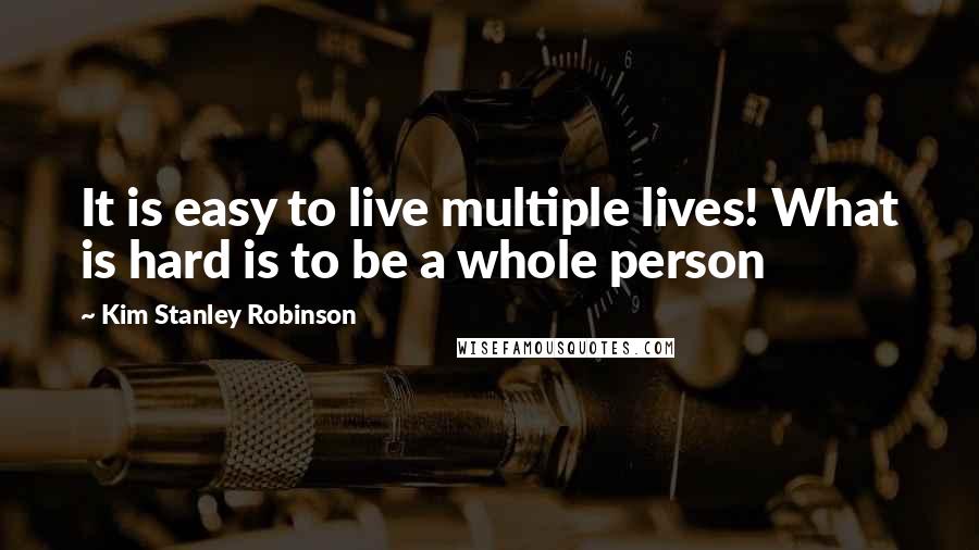 Kim Stanley Robinson Quotes: It is easy to live multiple lives! What is hard is to be a whole person