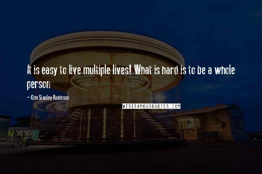 Kim Stanley Robinson Quotes: It is easy to live multiple lives! What is hard is to be a whole person